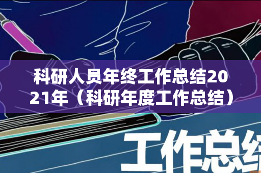 科研人员年终工作总结2021年（科研年度工作总结）