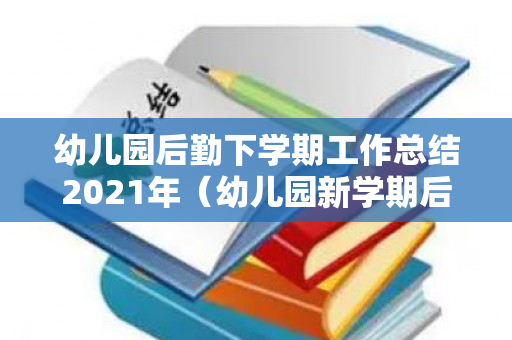 幼儿园后勤下学期工作总结2021年（幼儿园新学期后勤工作实施计划）