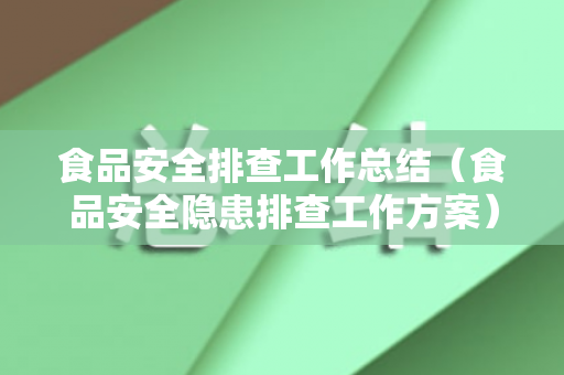 食品安全排查工作总结（食品安全隐患排查工作方案）