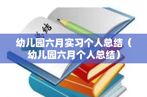 幼儿园六月实习个人总结（幼儿园六月个人总结）