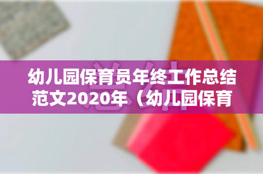 幼儿园保育员年终工作总结范文2020年（幼儿园保育员年度工作总结2021）