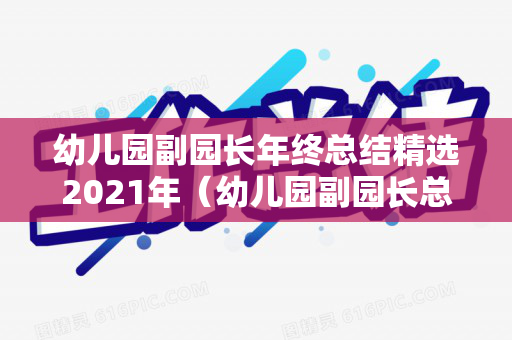 幼儿园副园长年终总结精选2021年（幼儿园副园长总结汇报工作内容）