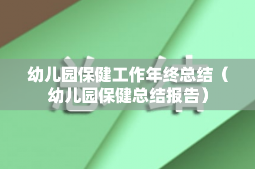 幼儿园保健工作年终总结（幼儿园保健总结报告）