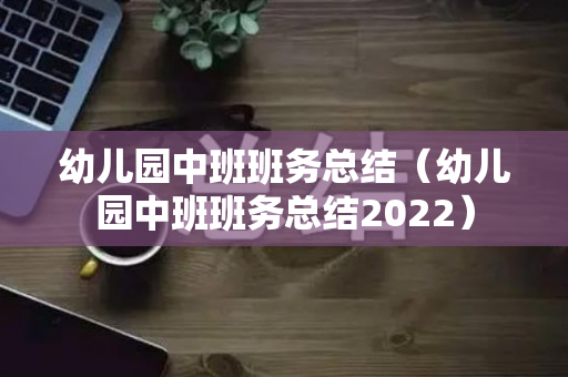 幼儿园中班班务总结（幼儿园中班班务总结2022）