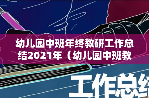 幼儿园中班年终教研工作总结2021年（幼儿园中班教研组学期工作总结）