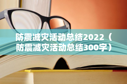 防震减灾活动总结2022（防震减灾活动总结300字）