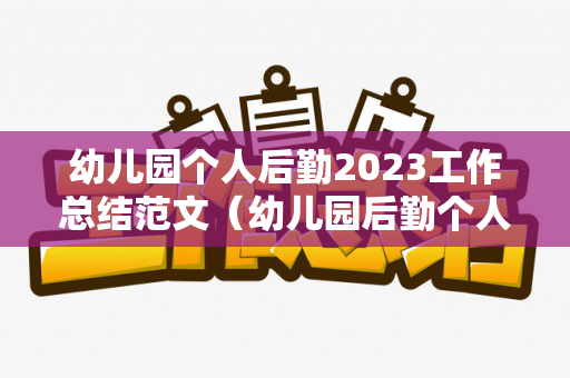 幼儿园个人后勤2023工作总结范文（幼儿园后勤个人工作计划2020年）