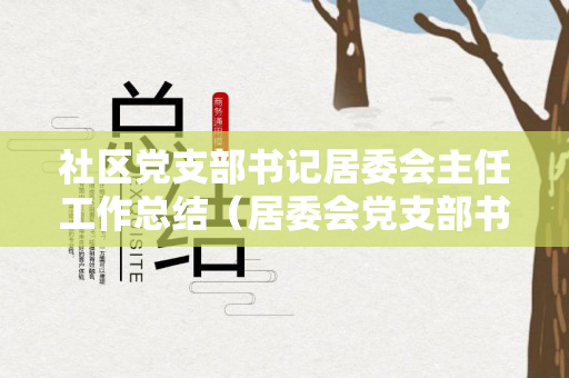 社区党支部书记居委会主任工作总结（居委会党支部书记是什么职位）