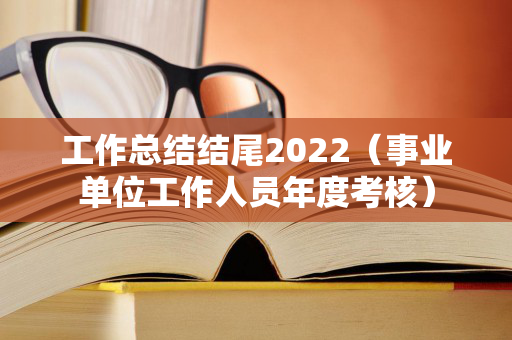 工作总结结尾2022（事业单位工作人员年度考核）