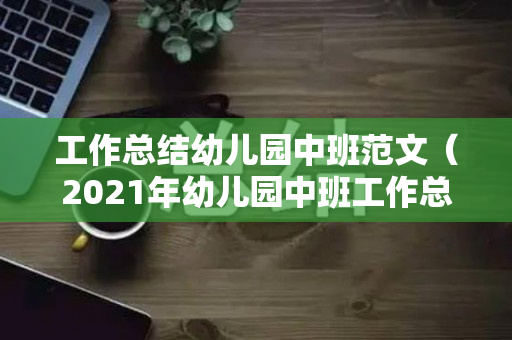 工作总结幼儿园中班范文（2021年幼儿园中班工作总结）