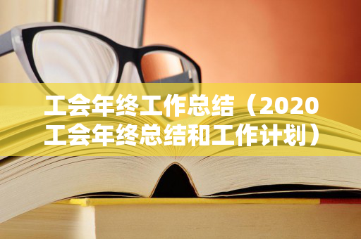 工会年终工作总结（2020工会年终总结和工作计划）