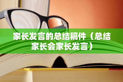 家长发言的总结稿件（总结家长会家长发言）