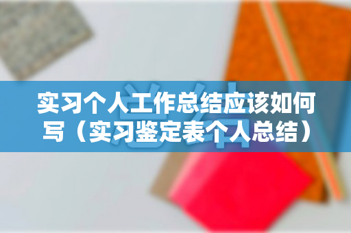 实习个人工作总结应该如何写（实习鉴定表个人总结）