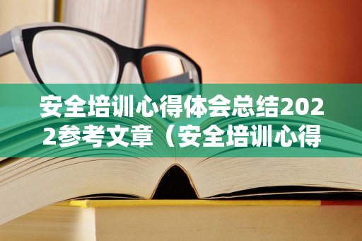 安全培训心得体会总结2022参考文章（安全培训心得范文）