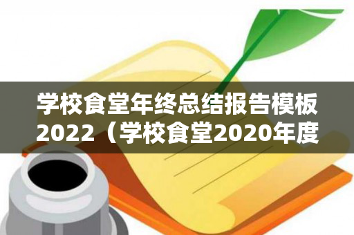 学校食堂年终总结报告模板2022（学校食堂2020年度工作总结和工作计划）