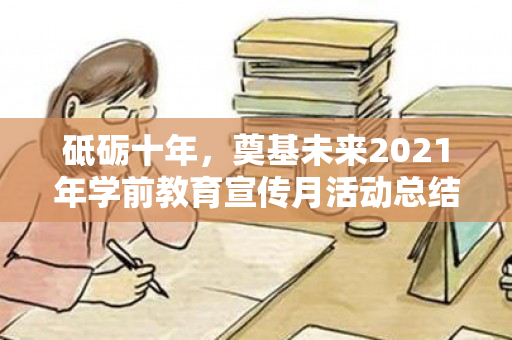 砥砺十年，奠基未来2021年学前教育宣传月活动总结及方案（各一套）（砥砺十年 奠基未来 学前教育宣传月活动）