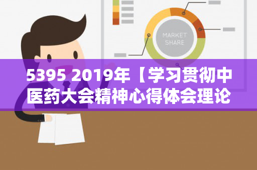 5395 2019年【学习贯彻中医药大会精神心得体会理论研讨交流材料】（530500大写）