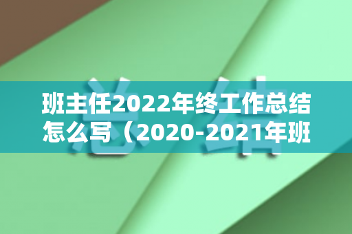 班主任2022年终工作总结怎么写（2020-2021年班主任工作总结）