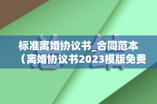 标准离婚协议书_合同范本（离婚协议书2023模版免费）