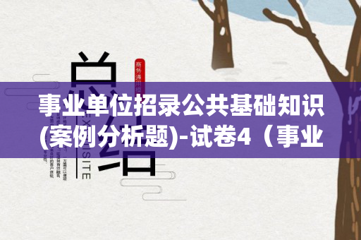 事业单位招录公共基础知识(案例分析题)-试卷4（事业单位招聘公共基础知识真题）