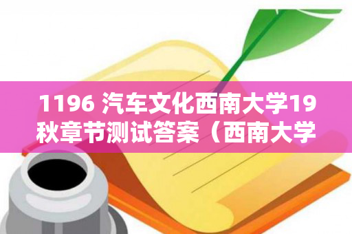 1196 汽车文化西南大学19秋章节测试答案（西南大学网络与继续教育汽车文化1196）