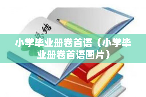 小学毕业册卷首语（小学毕业册卷首语图片）