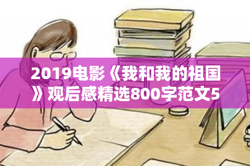 2019电影《我和我的祖国》观后感精选800字范文5篇（爱国电影我和我的祖国观后感400字）