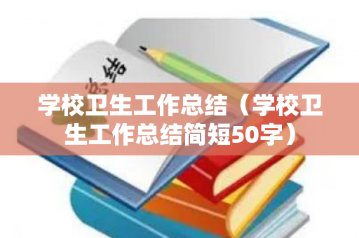 学校卫生工作总结（学校卫生工作总结简短50字）