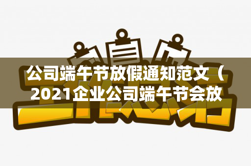 公司端午节放假通知范文（2021企业公司端午节会放假吗）