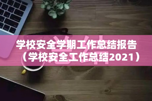 学校安全学期工作总结报告（学校安全工作总结2021）