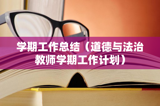 学期工作总结（道德与法治教师学期工作计划）