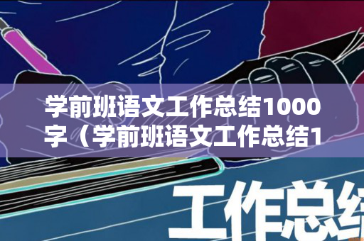 学前班语文工作总结1000字（学前班语文工作总结1000字内容）