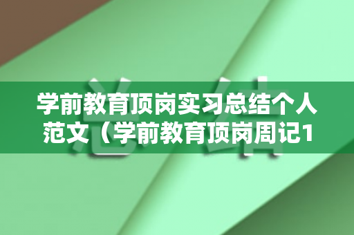 学前教育顶岗实习总结个人范文（学前教育顶岗周记100篇）