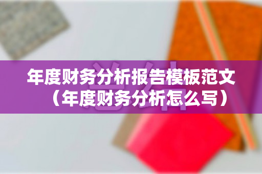 年度财务分析报告模板范文（年度财务分析怎么写）