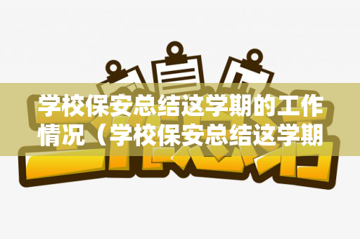 学校保安总结这学期的工作情况（学校保安总结这学期的工作情况怎么写）