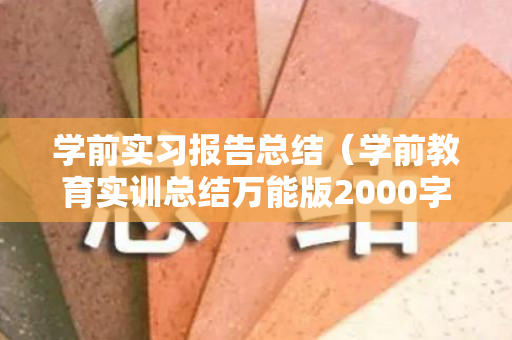 学前实习报告总结（学前教育实训总结万能版2000字怎么写）