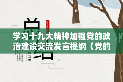 学习十九大精神加强党的政治建设交流发言提纲（党的十二大心得体会）