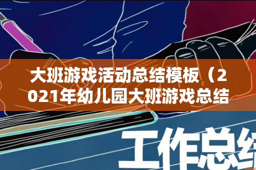 大班游戏活动总结模板（2021年幼儿园大班游戏总结）