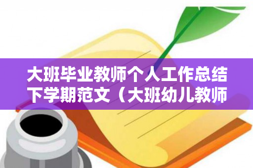 大班毕业教师个人工作总结下学期范文（大班幼儿教师下学期个人工作总结怎么写）