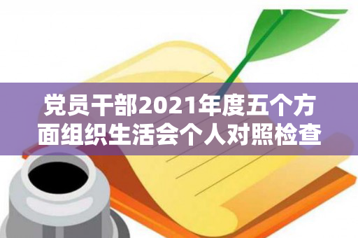 党员干部2021年度五个方面组织生活会个人对照检查发言提纲（2021年党员个人五个方面对照检查材料）