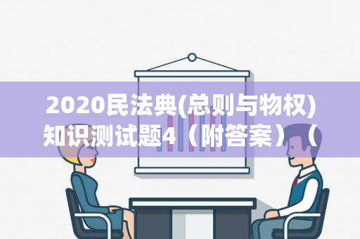 2020民法典(总则与物权)知识测试题4（附答案）（2020年民法典知识）