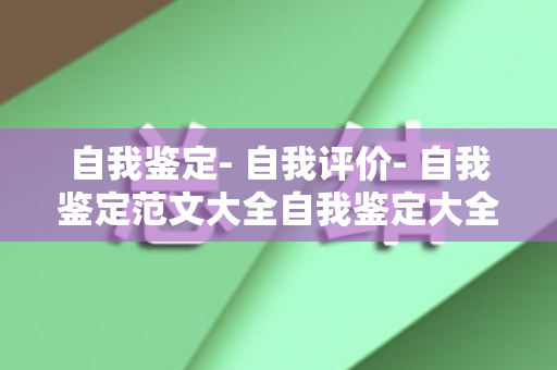 自我鉴定- 自我评价- 自我鉴定范文大全自我鉴定大全（自我鉴定表自我评价）