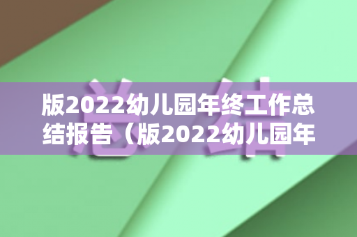 版2022幼儿园年终工作总结报告（版2022幼儿园年终工作总结报告怎么写）