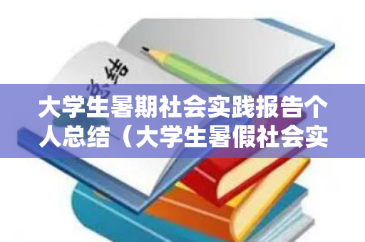 大学生暑期社会实践报告个人总结（大学生暑假社会实践总结报告范文）