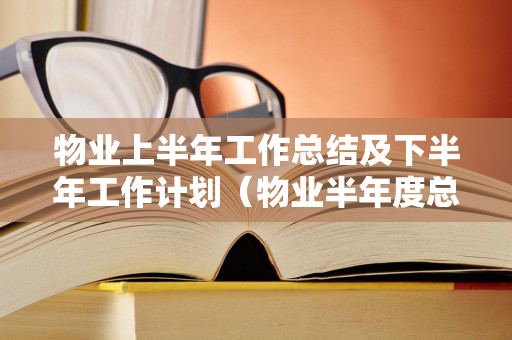 物业上半年工作总结及下半年工作计划（物业半年度总结及下半年计划）