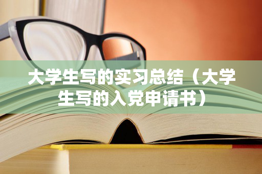 大学生写的实习总结（大学生写的入党申请书）