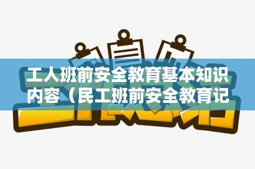 工人班前安全教育基本知识内容（民工班前安全教育记录内容）