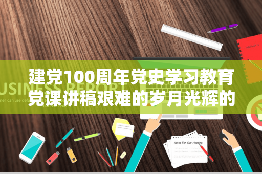 建党100周年党史学习教育党课讲稿艰难的岁月光辉的历程（百年党史的艰辛与辉煌）