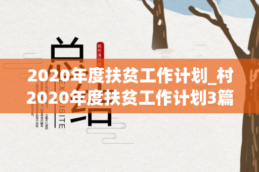 2020年度扶贫工作计划_村2020年度扶贫工作计划3篇（2020年村扶贫工作方案）