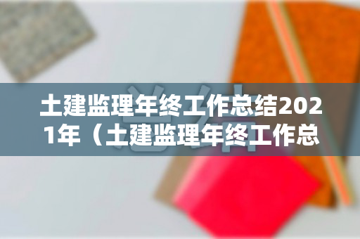 土建监理年终工作总结2021年（土建监理年终工作总结2021年度）